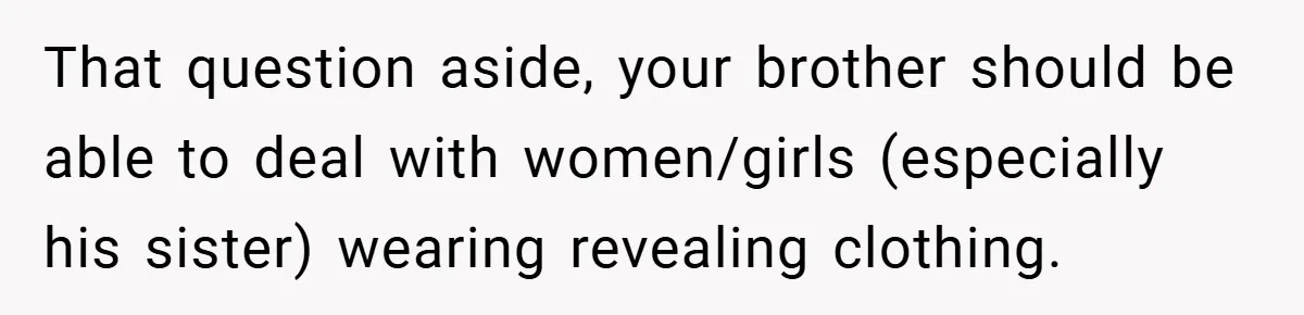 That question aside, your brother should be able to deal with women/girls (especially his sister) wearing revealing clothing.