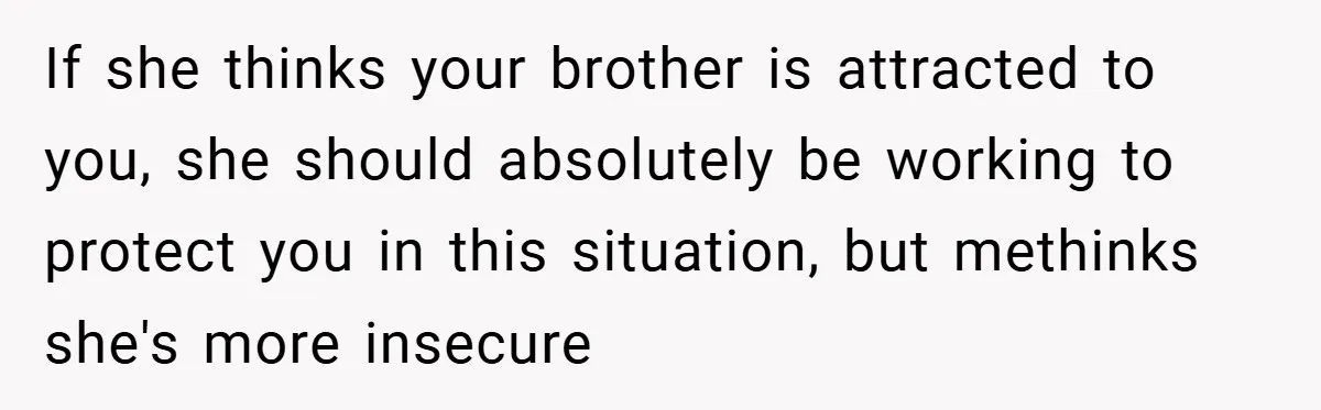 If she thinks your brother is attracted to you, she should absolutely be working to protect you in this situation, but methinks she's more insecure