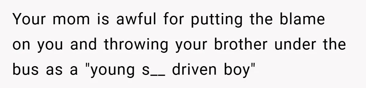Your mom is awful for putting the blame on you and throwing your brother under the bus as a "young s__ driven boy"