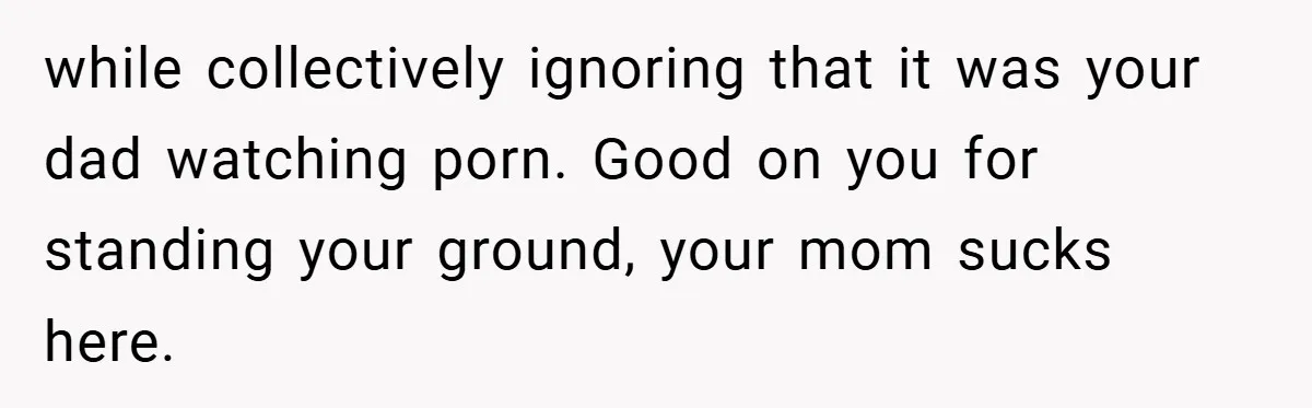 while collectively ignoring that it was your dad watching porn. Good on you for standing your ground, your mom sucks here.