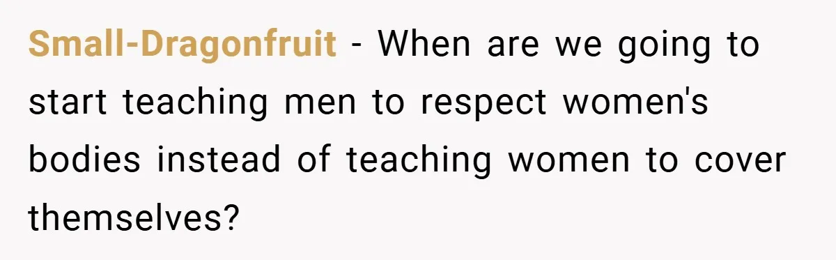 Small-Dragonfruit − When are we going to start teaching men to respect women's bodies instead of teaching women to cover themselves?