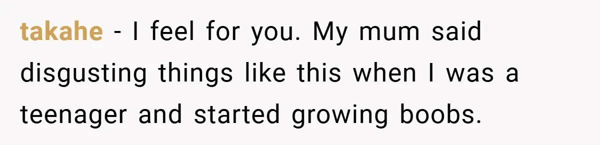 takahe − I feel for you. My mum said disgusting things like this when I was a teenager and started growing boobs.