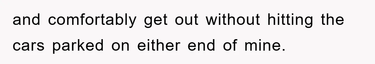 and comfortably get out without hitting the cars parked on either end of mine.