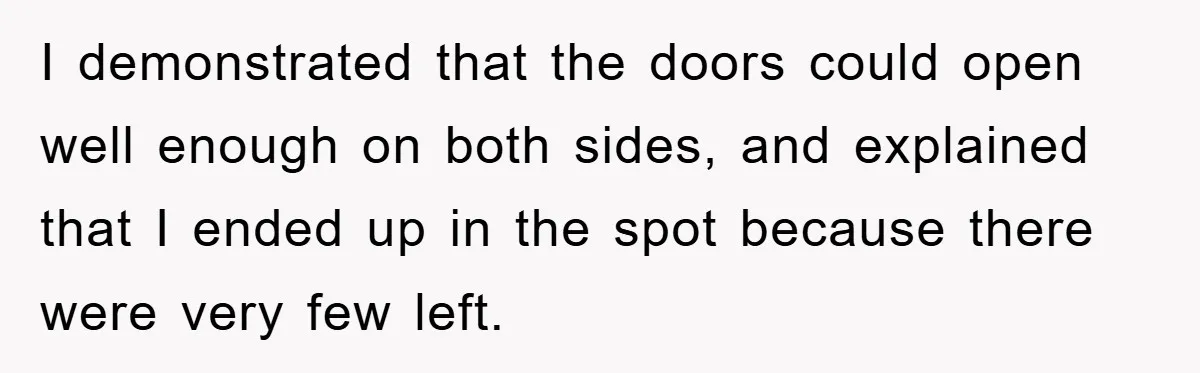 I demonstrated that the doors could open well enough on both sides, and explained that I ended up in the spot because there were very few left.