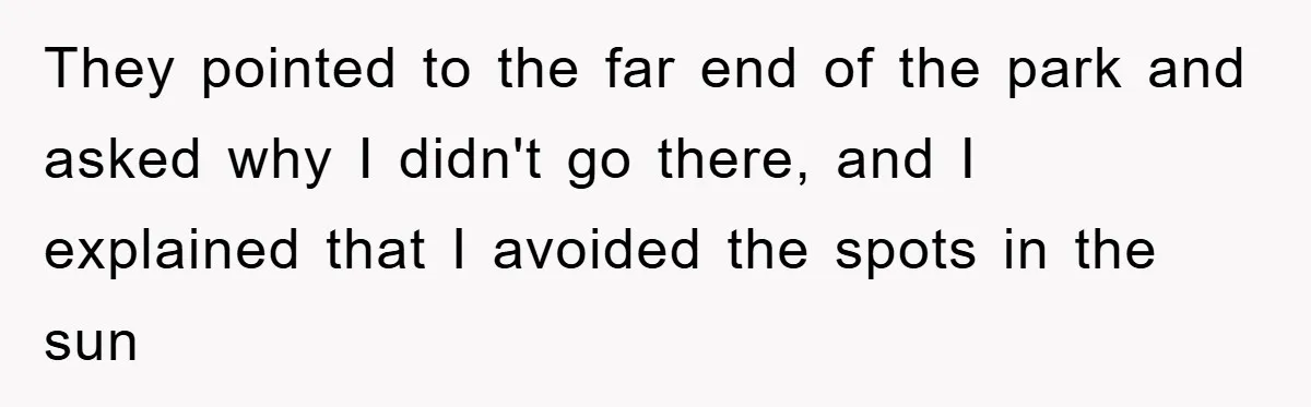They pointed to the far end of the park and asked why I didn't go there, and I explained that I avoided the spots in the sun