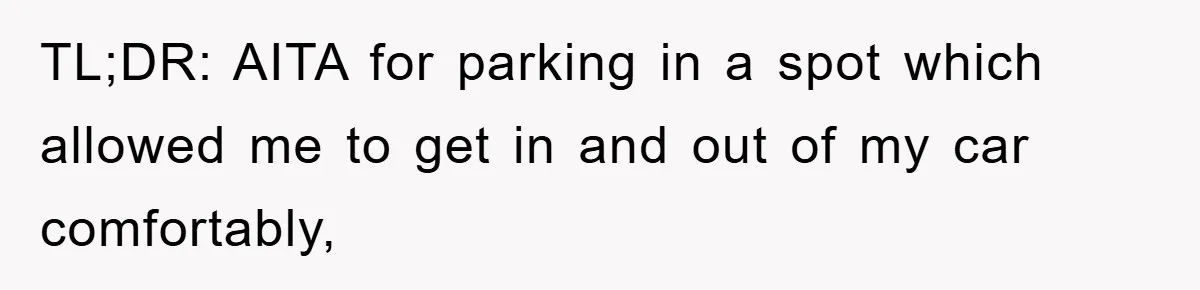 TL;DR: AITA for parking in a spot which allowed me to get in and out of my car comfortably,