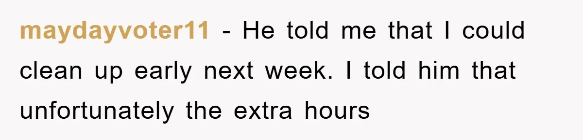maydayvoter11 − He told me that I could clean up early next week. I told him that unfortunately the extra hours