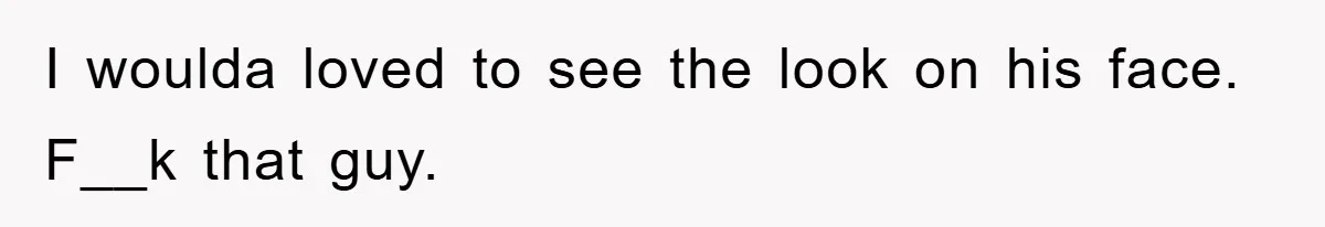 I woulda loved to see the look on his face. F__k that guy.