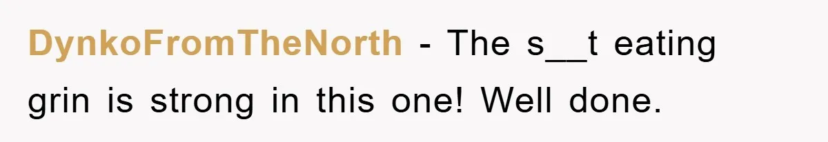 DynkoFromTheNorth − The s__t eating grin is strong in this one! Well done.