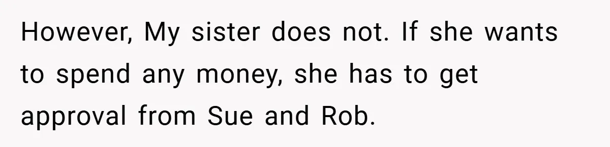 A Grieving Woman Cuts Off Her Aunt After She Demands Inheritance Money for Her Son’s College However, My sister does not. If she wants to spend any money, she has to get approval from Sue and Rob.