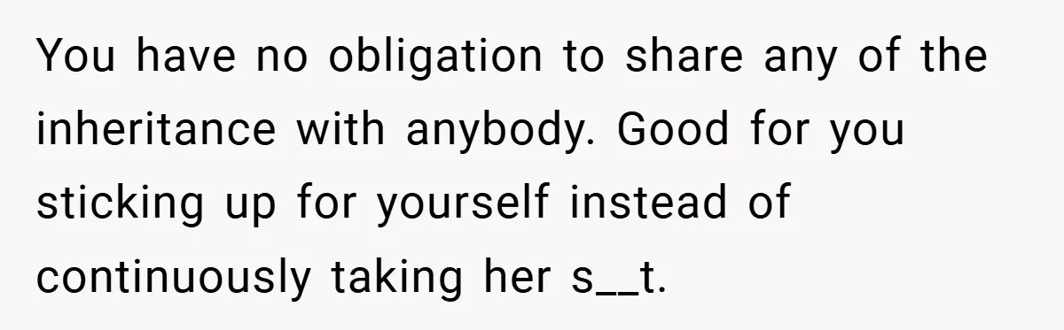 A Grieving Woman Cuts Off Her Aunt After She Demands Inheritance Money for Her Son’s College You have no obligation to share any of the inheritance with anybody. Good for you sticking up for yourself instead of continuously taking her s__t.