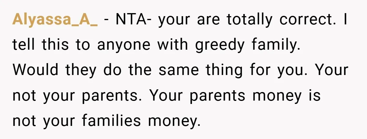 A Grieving Woman Cuts Off Her Aunt After She Demands Inheritance Money for Her Son’s College Alyassa_A_ − NTA- your are totally correct. I tell this to anyone with greedy family. Would they do the same thing for you. Your not your parents. Your parents money...