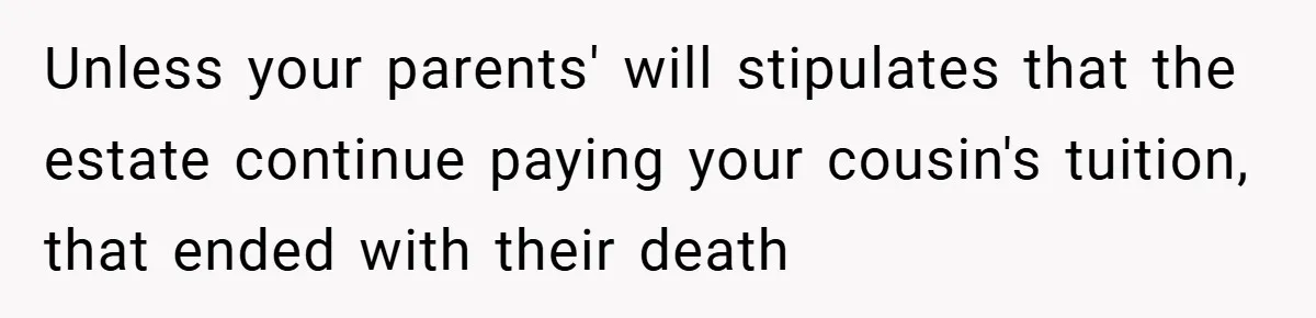 A Grieving Woman Cuts Off Her Aunt After She Demands Inheritance Money for Her Son’s College Unless your parents' will stipulates that the estate continue paying your cousin's tuition, that ended with their death