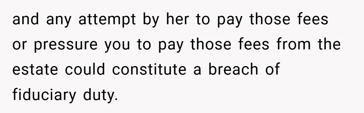 A Grieving Woman Cuts Off Her Aunt After She Demands Inheritance Money for Her Son’s College and any attempt by her to pay those fees or pressure you to pay those fees from the estate could constitute a breach of fiduciary duty.