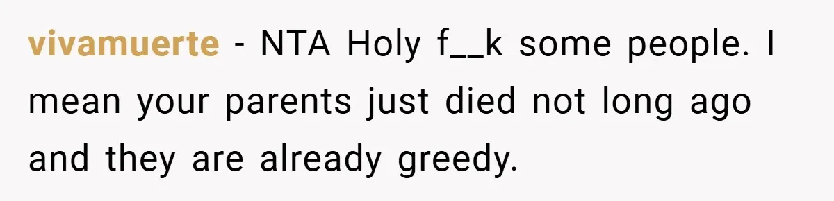 A Grieving Woman Cuts Off Her Aunt After She Demands Inheritance Money for Her Son’s College vivamuerte − NTA Holy f__k some people. I mean your parents just died not long ago and they are already greedy.