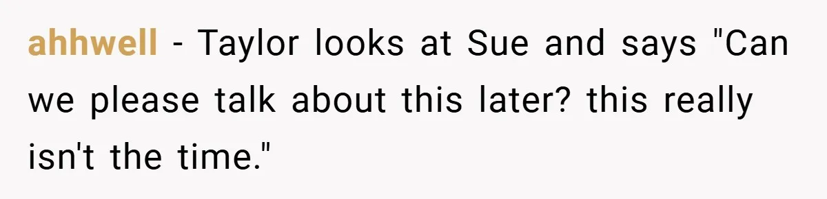 A Grieving Woman Cuts Off Her Aunt After She Demands Inheritance Money for Her Son’s College ahhwell − Taylor looks at Sue and says "Can we please talk about this later? this really isn't the time."