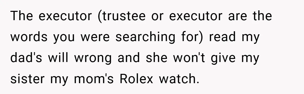 A Grieving Woman Cuts Off Her Aunt After She Demands Inheritance Money for Her Son’s College The executor (trustee or executor are the words you were searching for) read my dad's will wrong and she won't give my sister my mom's Rolex watch.