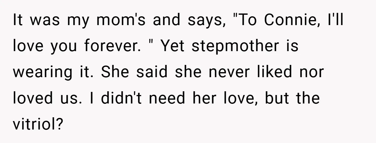 A Grieving Woman Cuts Off Her Aunt After She Demands Inheritance Money for Her Son’s College It was my mom's and says, "To Connie, I'll love you forever. " Yet stepmother is wearing it. She said she never liked nor loved us. I didn't need her...