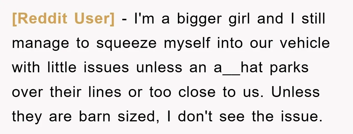 [Reddit User] − I'm a bigger girl and I still manage to squeeze myself into our vehicle with little issues unless an a__hat parks over their lines or too close...