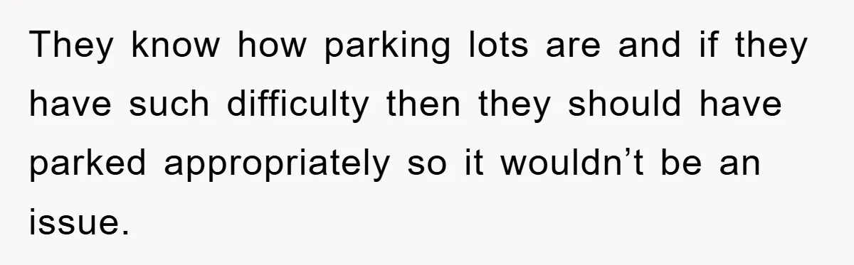 They know how parking lots are and if they have such difficulty then they should have parked appropriately so it wouldn’t be an issue.