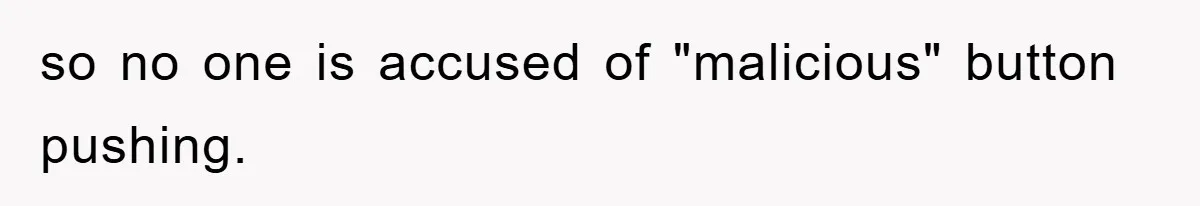 so no one is accused of "malicious" button pushing.