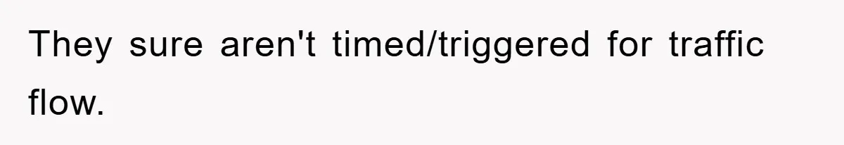 They sure aren't timed/triggered for traffic flow.