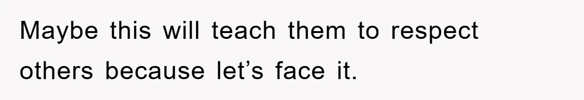 Maybe this will teach them to respect others because let’s face it.