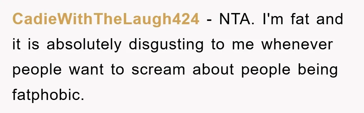 CadieWithTheLaugh424 − NTA. I'm fat and it is absolutely disgusting to me whenever people want to scream about people being fatphobic.