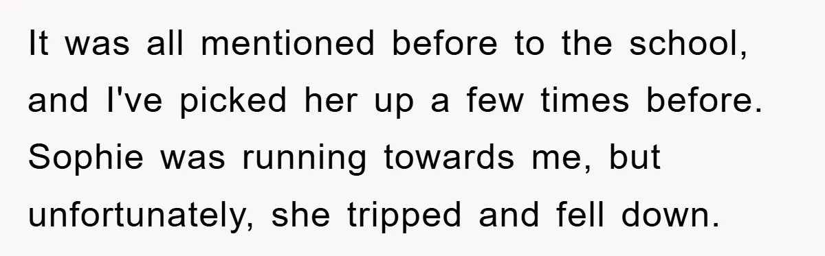 It was all mentioned before to the school, and I've picked her up a few times before. Sophie was running towards me, but unfortunately, she tripped and fell down.