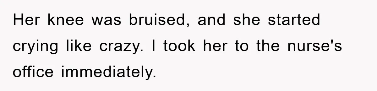 Her knee was bruised, and she started crying like crazy. I took her to the nurse's office immediately.