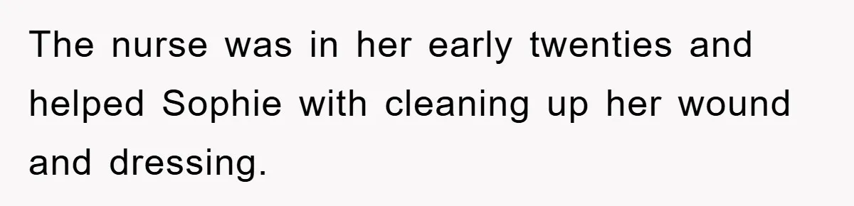 The nurse was in her early twenties and helped Sophie with cleaning up her wound and dressing.
