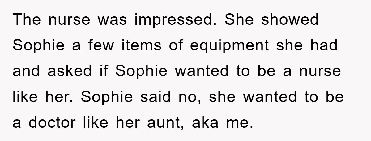 The nurse was impressed. She showed Sophie a few items of equipment she had and asked if Sophie wanted to be a nurse like her. Sophie said no, she wanted...