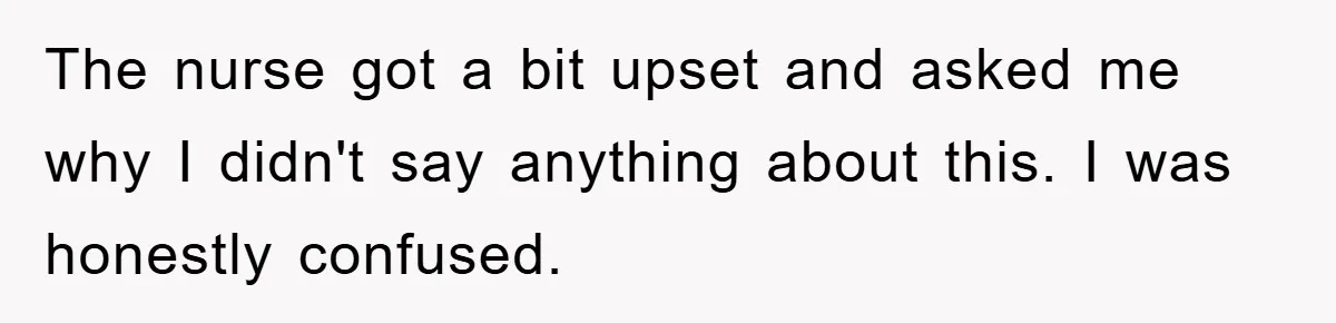 The nurse got a bit upset and asked me why I didn't say anything about this. I was honestly confused.