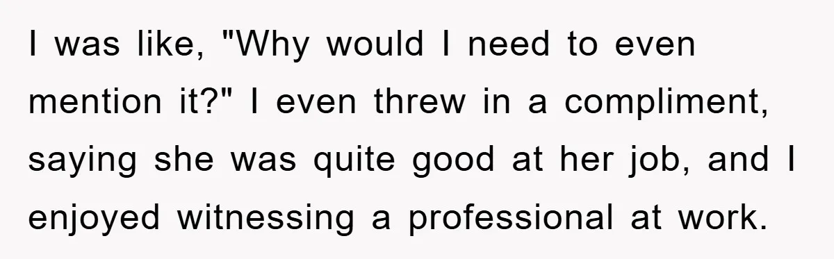 I was like, "Why would I need to even mention it?" I even threw in a compliment, saying she was quite good at her job, and I enjoyed witnessing a...