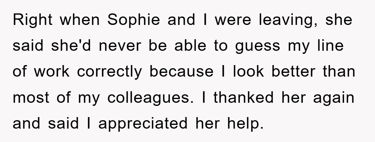 Right when Sophie and I were leaving, she said she'd never be able to guess my line of work correctly because I look better than most of my colleagues. I...