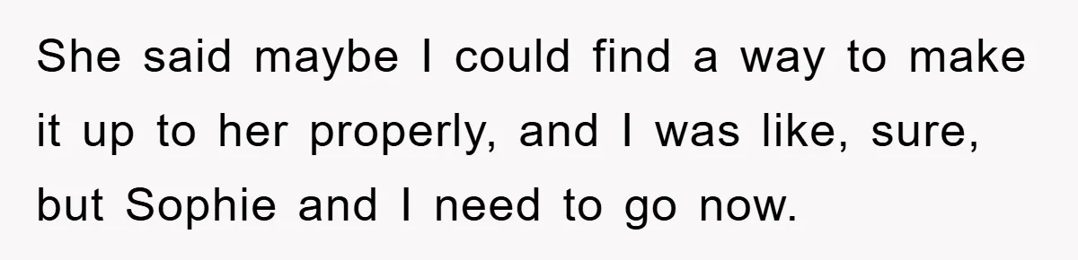 She said maybe I could find a way to make it up to her properly, and I was like, sure, but Sophie and I need to go now.