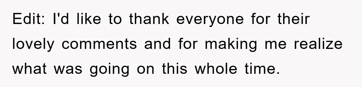 Edit: I'd like to thank everyone for their lovely comments and for making me realize what was going on this whole time.