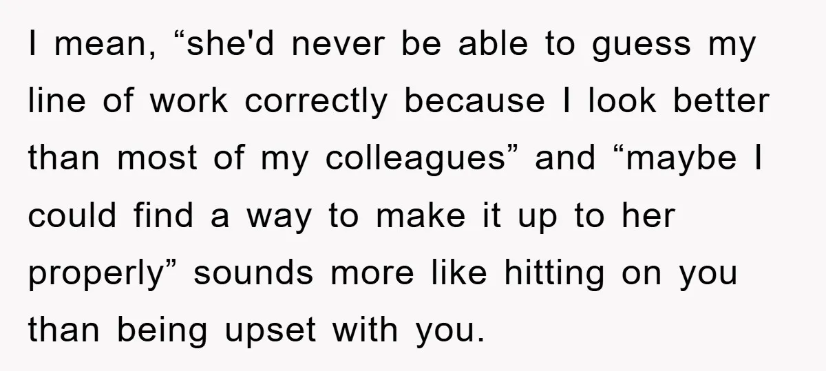 I mean, “she'd never be able to guess my line of work correctly because I look better than most of my colleagues” and “maybe I could find a way to...