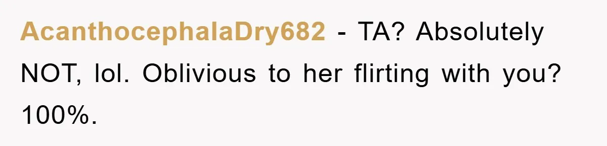 AcanthocephalaDry682 − TA? Absolutely NOT, lol. Oblivious to her flirting with you? 100%.