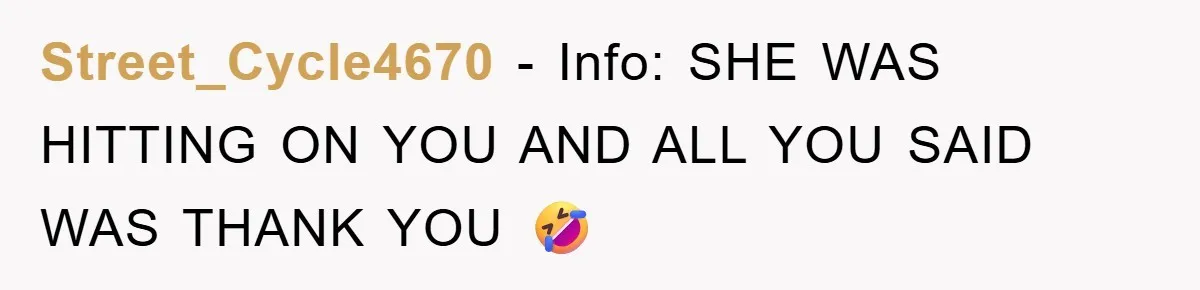Street_Cycle4670 − Info: SHE WAS HITTING ON YOU AND ALL YOU SAID WAS THANK YOU 🤣