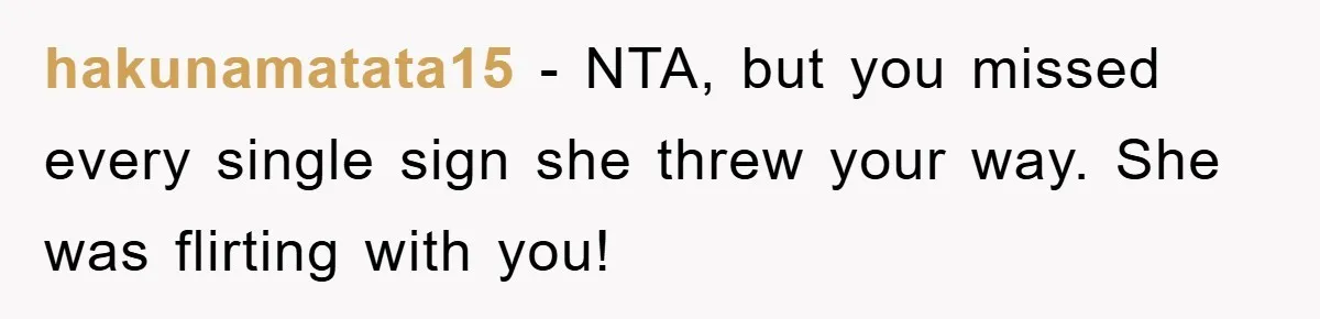 hakunamatata15 − NTA, but you missed every single sign she threw your way. She was flirting with you!