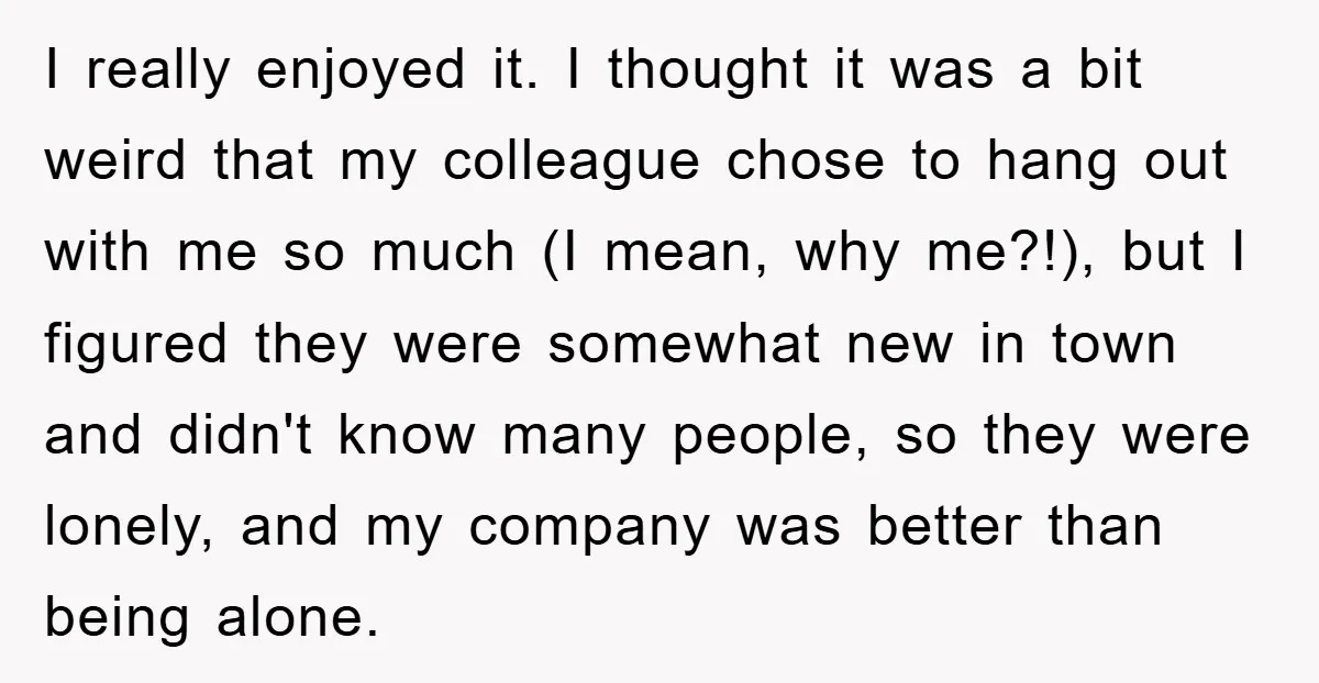 I really enjoyed it. I thought it was a bit weird that my colleague chose to hang out with me so much (I mean, why me?!), but I figured they...