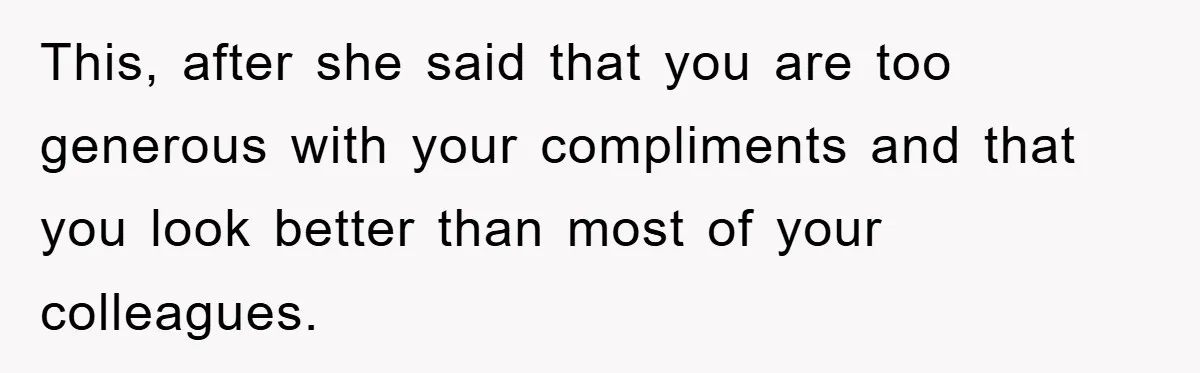 This, after she said that you are too generous with your compliments and that you look better than most of your colleagues.