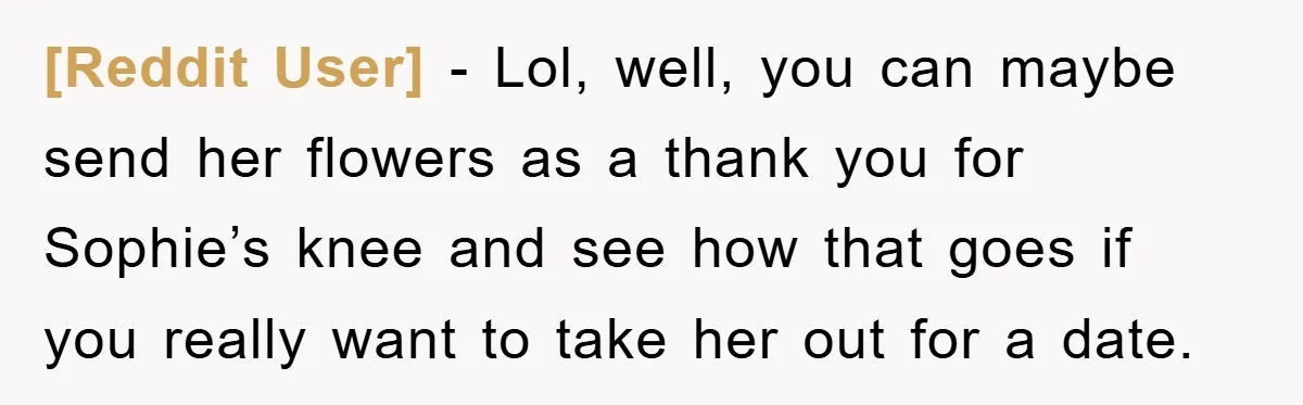 [Reddit User] − Lol, well, you can maybe send her flowers as a thank you for Sophie’s knee and see how that goes if you really want to take her...