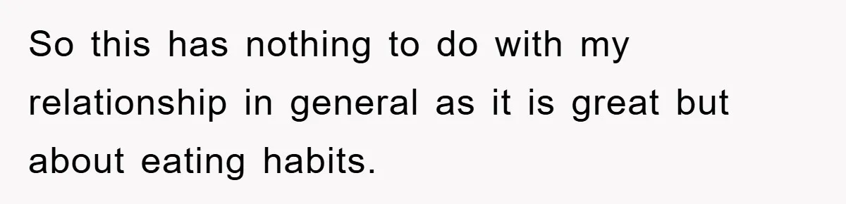So this has nothing to do with my relationship in general as it is great but about eating habits.