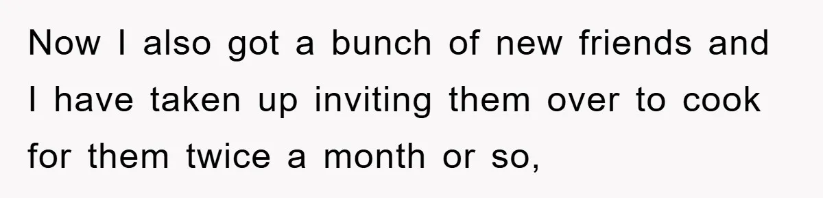 Now I also got a bunch of new friends and I have taken up inviting them over to cook for them twice a month or so,