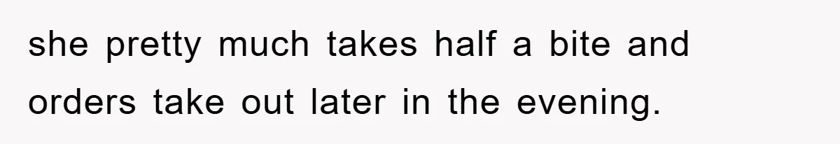 she pretty much takes half a bite and orders take out later in the evening.