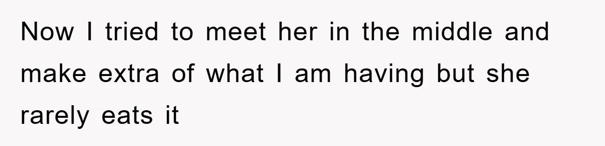 Now I tried to meet her in the middle and make extra of what I am having but she rarely eats it
