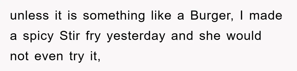 unless it is something like a Burger, I made a spicy Stir fry yesterday and she would not even try it,