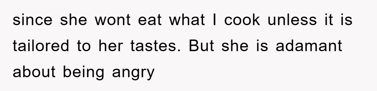 since she wont eat what I cook unless it is tailored to her tastes. But she is adamant about being angry